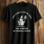 You Talk A Lot Of Shit For Someone In Fireball Range Shirt