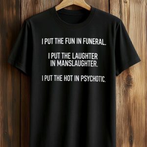 I Put The Fun In Funeral I Put The Laughter In Manslaughter I Put The Hot In Psychotic Shirt (1)