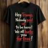 Hey Trump Nobody Paid Us To Be Here We All Hate You For Free Shirt (1)