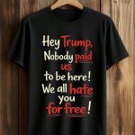 Hey Trump Nobody Paid Us To Be Here We All Hate You For Free Shirt