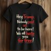 Hey Trump Nobody Paid Us To Be Here We All Hate You For Free Shirt (2)