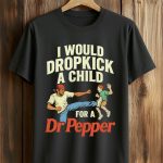 I Would Dropkick A Child For A Dr Pepper Shirt