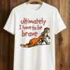 Ultimately I Have To Be Brave Shirt (1)