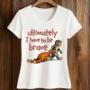 Ultimately I Have To Be Brave Shirt (2)