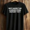 Why Haven’t We Learned From History Yet Shirt (1)