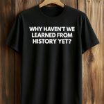 Why Haven’t We Learned From History Yet Shirt