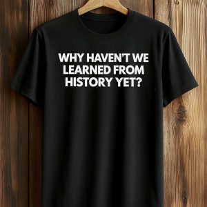 Why Haven’t We Learned From History Yet Shirt (1)