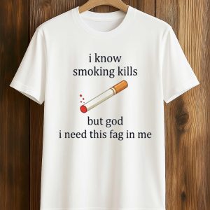 I Know Smoking Kills But God I Need This Fag In Me Cigarette Shirt (1)