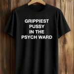 Grippiest Pussy In The Psych Ward Shirt