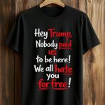 Hey Trump Nobody Paid Us To Be Here We All Hate You For Free Shirt