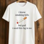 I Know Smoking Kills But God I Need This Fag In Me Cigarette Shirt
