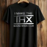I Make The THX Sound When I Cum Shirt
