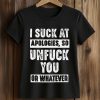 I Suck At Apologies So Unfuck You Or Whatever Shirt 5 I Suck At Apologies So Unfuck You Or Whatever Shirt (2)