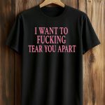 I Want To Fucking Tear You Apart Shirt