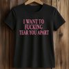 I Want To Fucking Tear You Apart Shirt (2)