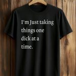 I’m Just Taking Things One Dick At A Time Shirt