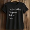 I’m Just Taking Things One Dick At A Time Shirt (3)