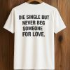 Die Single But Never Beg Someone For Love Shirt 5 Die Single But Never Beg Someone For Love Shirt (1)