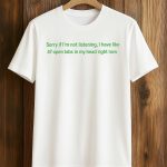 Sorry If I’m Not Listening I Have Like 47 Open Tabs In My Head Right Now Shirt