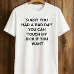 Sorry You Had A Bad Day You Can Touch My Dick If You Want Shirt