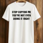 Stop Copying Me You're Not Even Doing It Right Shirt