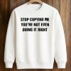 Stop Copying Me You're Not Even Doing It Right Shirt (3)