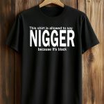 This Shirt Is Allowed To Say Nigger Because It’s Black Shirt