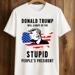 Donald Trump Will Always Be The Stupid People's President Shirt