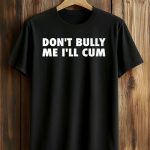 Don't Bully Me I'll Cum Shirt