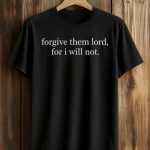 Forgive Them Lord For I Will Not Shirt