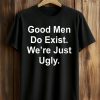 Good Men Do Exist We're Just Ugly Shirt (1)