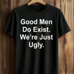 Good Men Do Exist We're Just Ugly Shirt