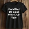Good Men Do Exist We're Just Ugly Shirt (2)