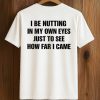I Be Nutting In My Own Eyes Just To See How Far I Came Shirt 8 I Be Nutting In My Own Eyes Just To See How Far I Came Shirt (1)