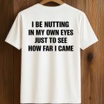 I Be Nutting In My Own Eyes Just To See How Far I Came Shirt