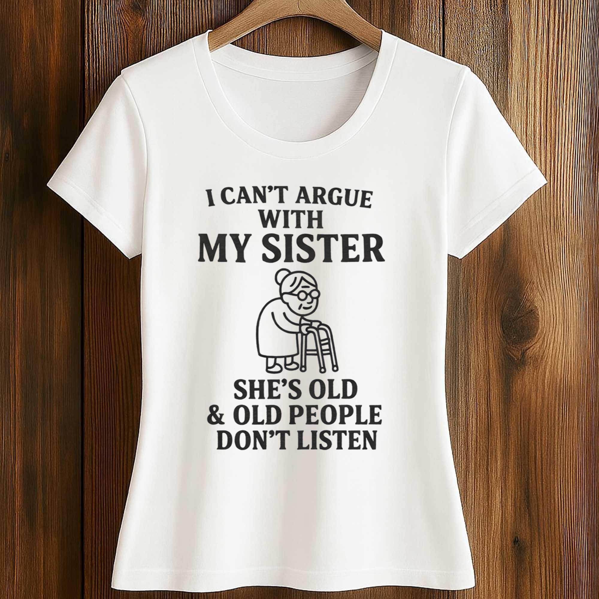I Cant Argue With My Sister Shes Old And Old People Dont Listen Shirt 2 I Cant Argue With My Sister Shes Old And Old People Dont Listen Shirt (2)