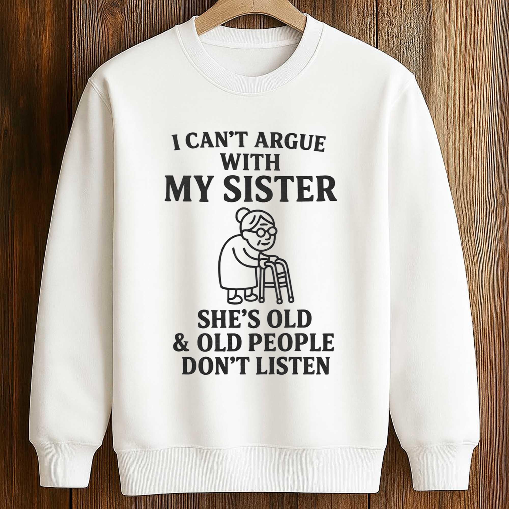 I Cant Argue With My Sister Shes Old And Old People Dont Listen Shirt 3 I Cant Argue With My Sister Shes Old And Old People Dont Listen Shirt (3)