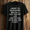 I Went To Milwaukee And All I Got Was My Life Destroyed By Bomb Ass Pussy Shirt (1)