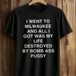 I Went To Milwaukee And All I Got Was My Life Destroyed By Bomb Ass Pussy Shirt