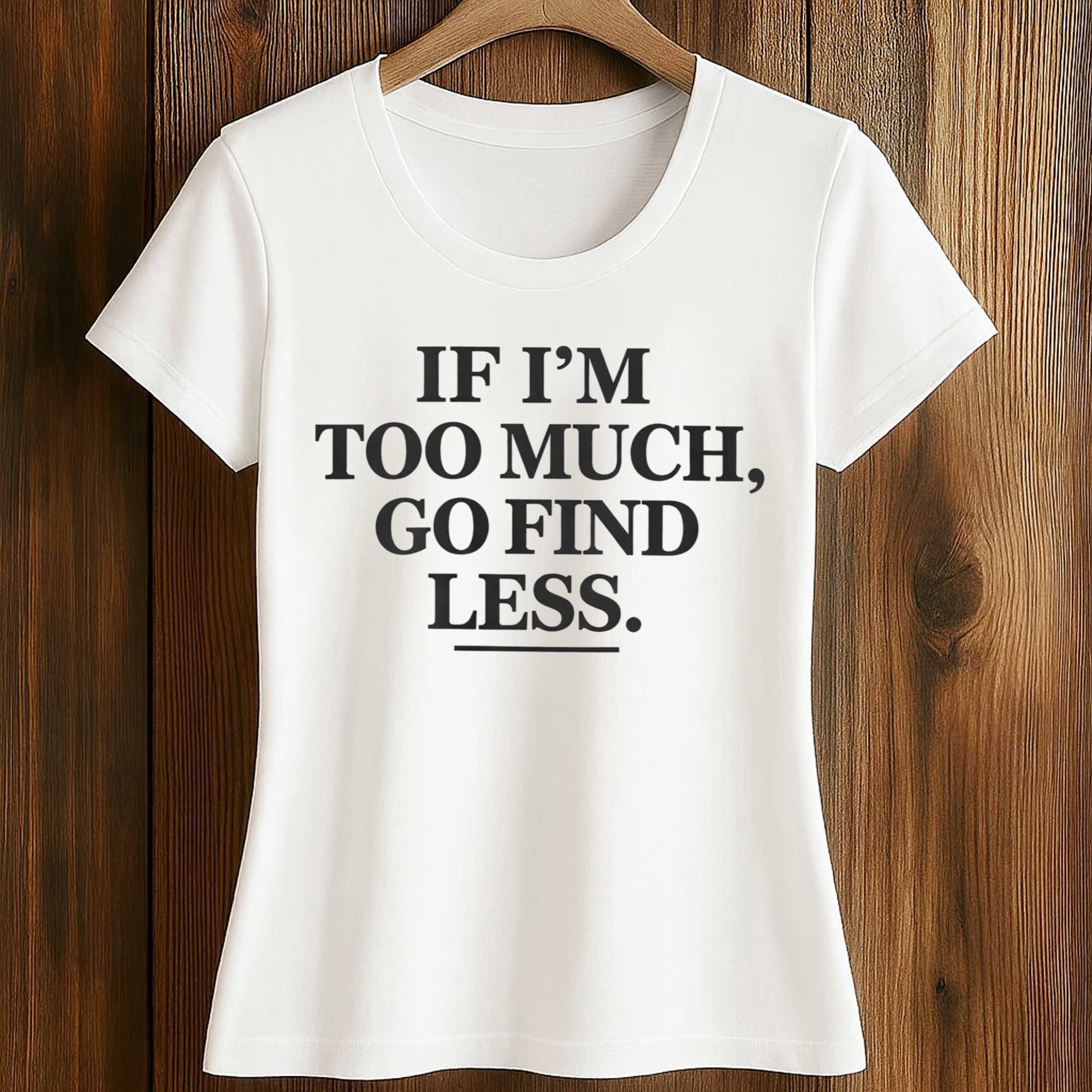 If I’m Too Much Go Find Less Shirt 2 If I’m Too Much Go Find Less Shirt (2)
