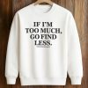 If I’m Too Much Go Find Less Shirt 6 If I’m Too Much Go Find Less Shirt (3)