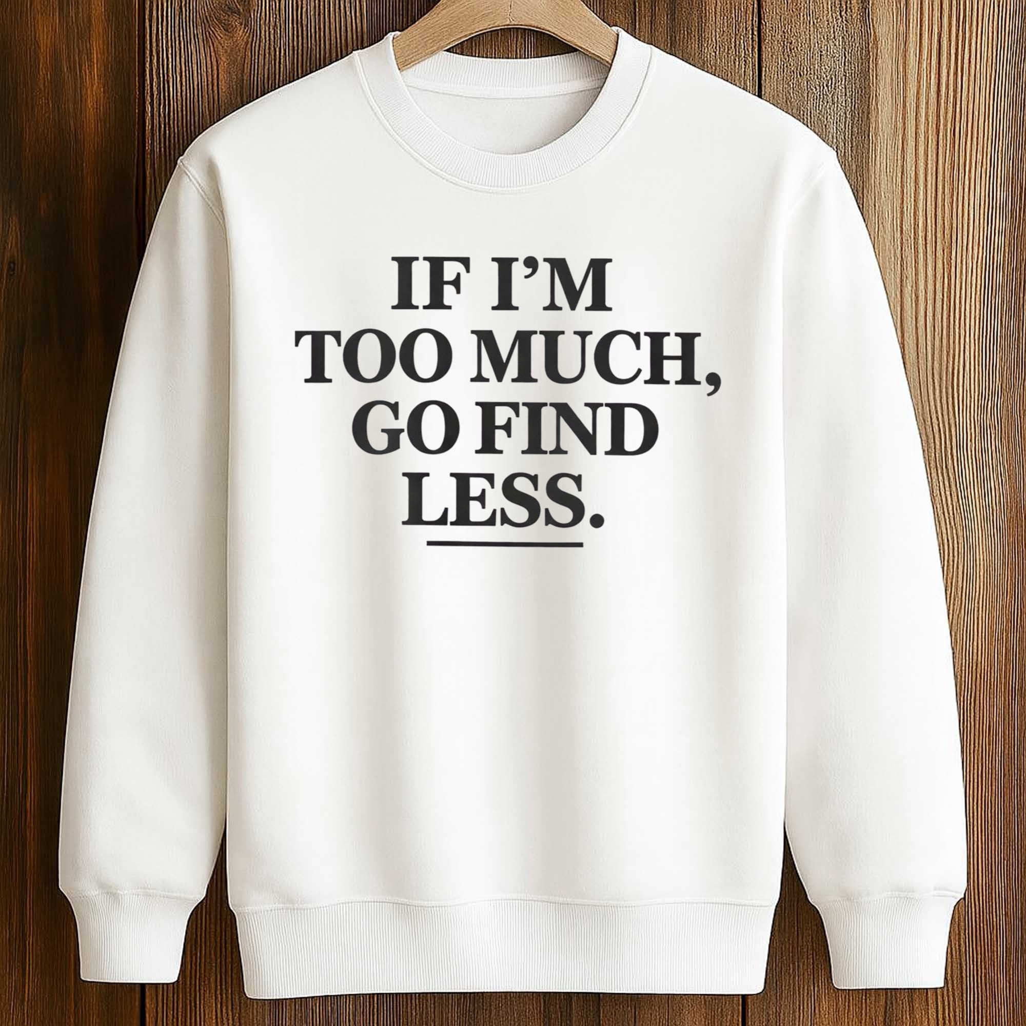 If I’m Too Much Go Find Less Shirt 3 If I’m Too Much Go Find Less Shirt (3)