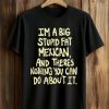 I’m A Big Stupid Fat Mexican And There’s Nothing You Can Do About It Shirt (1)
