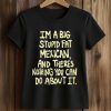 I’m A Big Stupid Fat Mexican And There’s Nothing You Can Do About It Shirt (2)