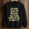 I’m A Big Stupid Fat Mexican And There’s Nothing You Can Do About It Shirt (3)