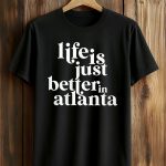 Life Is Just Better In Atlanta Shirt