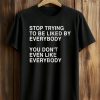 Stop Trying To Be Liked By Everybody You Don't Even Like Everybody Shirt (1)
