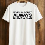 When In Doubt Always Blame A Man Shirt
