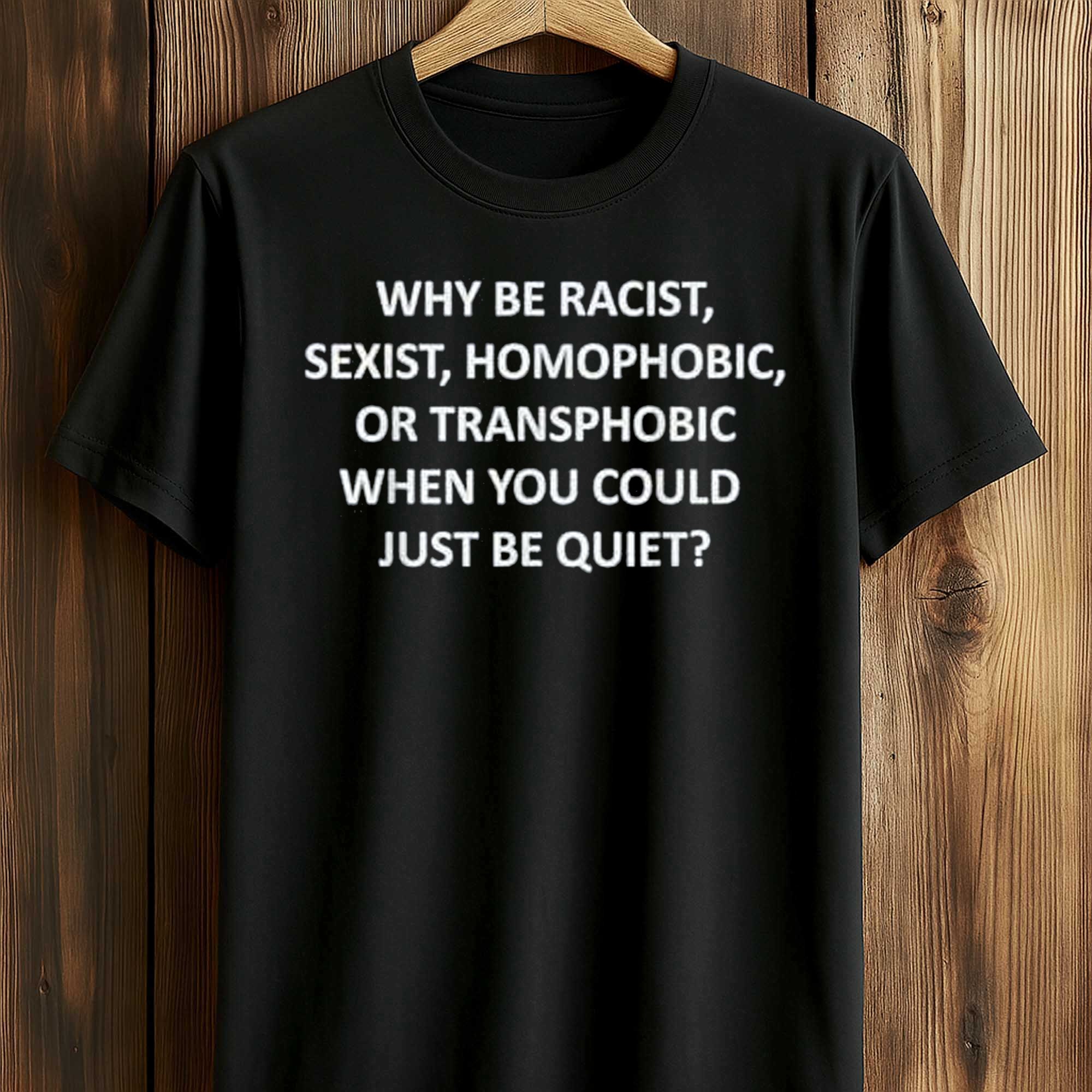 Why Be Racist Sexist Homophobic Or Transphobic When You Could Just Be Quiet Shirt Why Be Racist Sexist Homophobic Or Transphobic When You Could Just Be Quiet Shirt