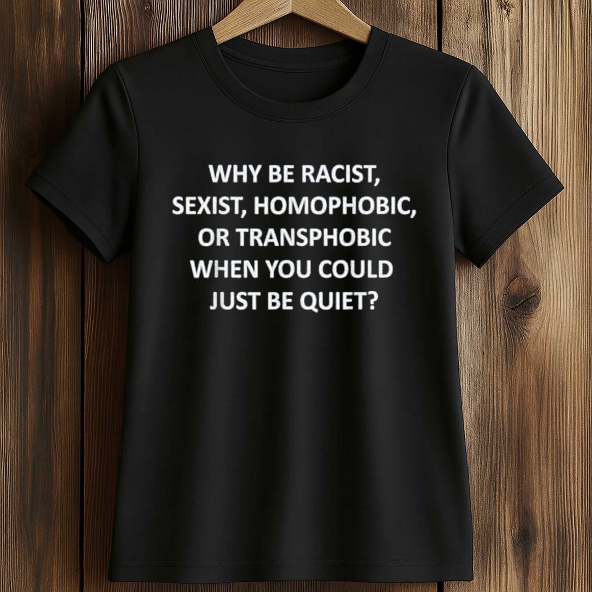 Why Be Racist Sexist Homophobic Or Transphobic When You Could Just Be Quiet Shirt 2 Why Be Racist Sexist Homophobic Or Transphobic When You Could Just Be Quiet Shirt (2)